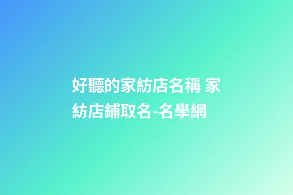 好聽的家紡店名稱 家紡店鋪取名-名學網-第1張-店鋪起名-玄機派